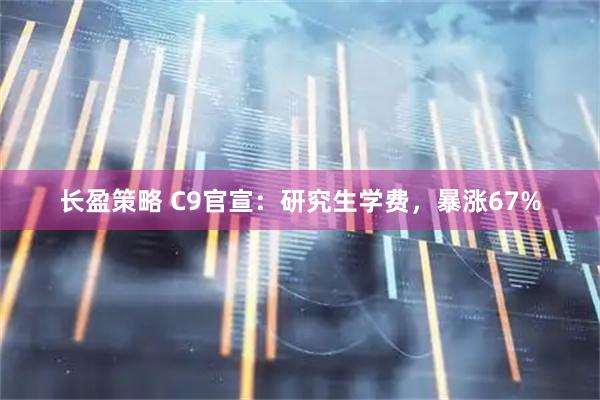 长盈策略 C9官宣：研究生学费，暴涨67%