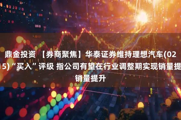 鼎金投资 【券商聚焦】华泰证券维持理想汽车(02015)“买入”评级 指公司有望在行业调整期实现销量提升
