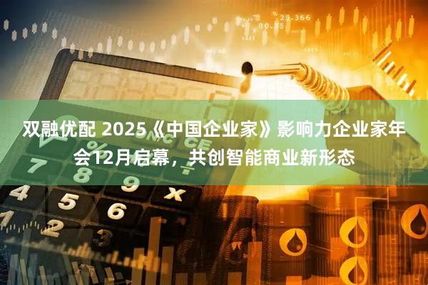 双融优配 2025《中国企业家》影响力企业家年会12月启幕，共创智能商业新形态