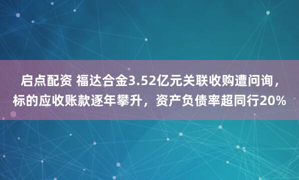 启点配资 福达合金3.52亿元关联收购遭问询，标的应收账款逐年攀升，资产负债率超同行20%