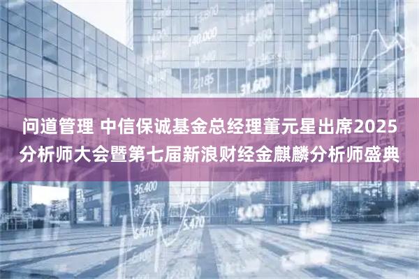 问道管理 中信保诚基金总经理董元星出席2025分析师大会暨第七届新浪财经金麒麟分析师盛典