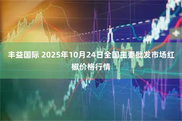 丰益国际 2025年10月24日全国主要批发市场红椒价格行情