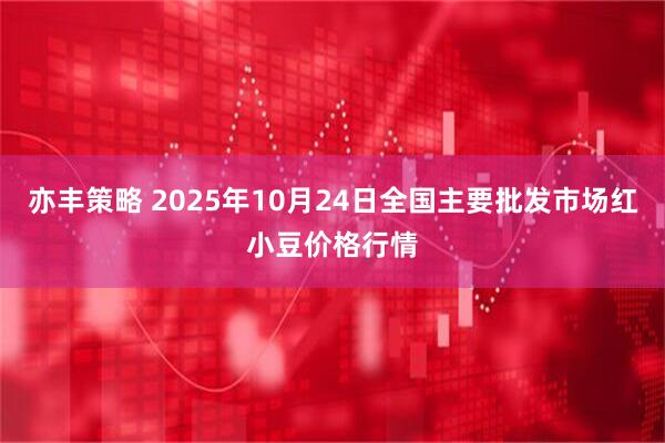 亦丰策略 2025年10月24日全国主要批发市场红小豆价格行情