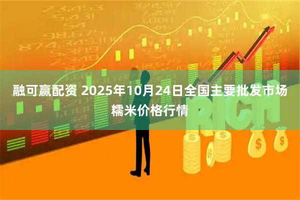 融可赢配资 2025年10月24日全国主要批发市场糯米价格行情