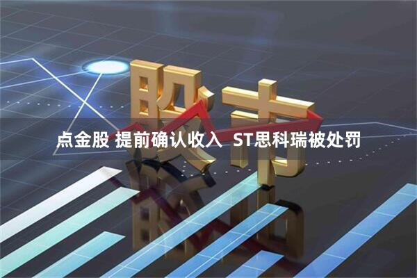 点金股 提前确认收入  ST思科瑞被处罚