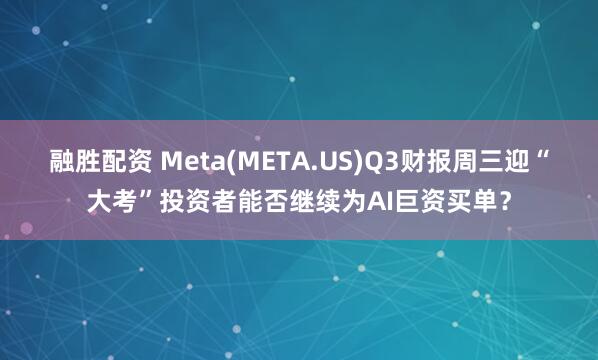 融胜配资 Meta(META.US)Q3财报周三迎“大考”投资者能否继续为AI巨资买单？