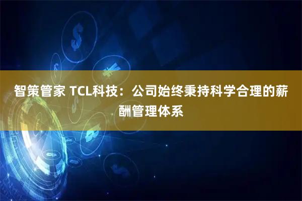 智策管家 TCL科技：公司始终秉持科学合理的薪酬管理体系