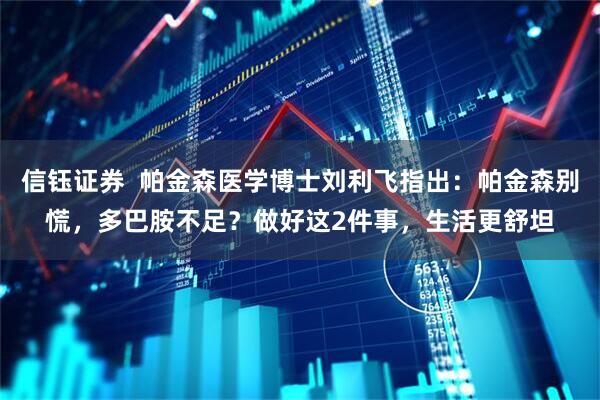 信钰证券 帕金森医学博士刘利飞指出:帕金森别慌,多巴胺不足?做好这2件事,生活更舒坦