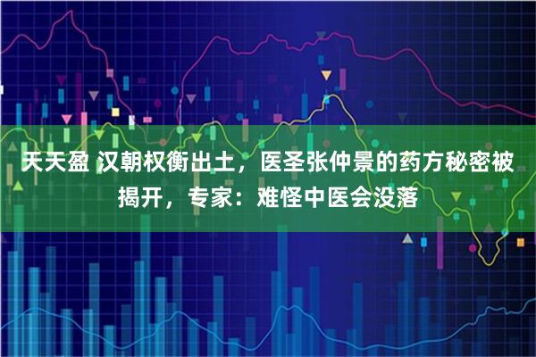 天天盈 汉朝权衡出土,医圣张仲景的药方秘密被揭开,专家:难怪中医会没落