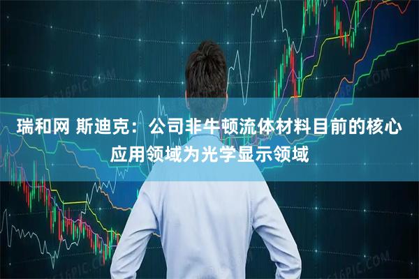 瑞和网 斯迪克:公司非牛顿流体材料目前的核心应用领域为光学显示领域