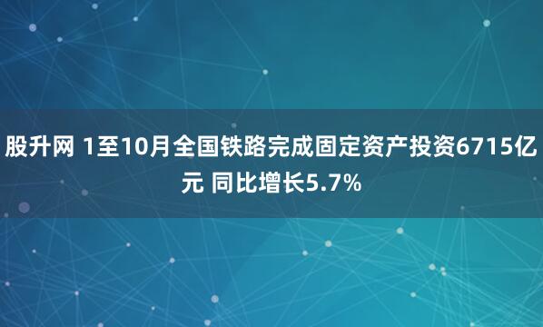 股升网 1至10月全国铁路完成固定资产投资6715亿元 同比增长5.7%