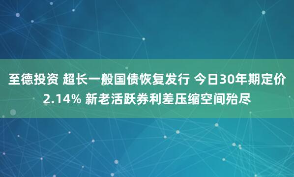 至德投资 超长一般国债恢复发行 今日30年期定价2.14% 新老活跃券利差压缩空间殆尽
