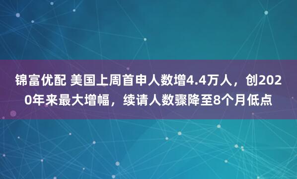 锦富优配 美国上周首申人数增4.4万人,创2020年来最大增幅,续请人数骤降至8个月低点