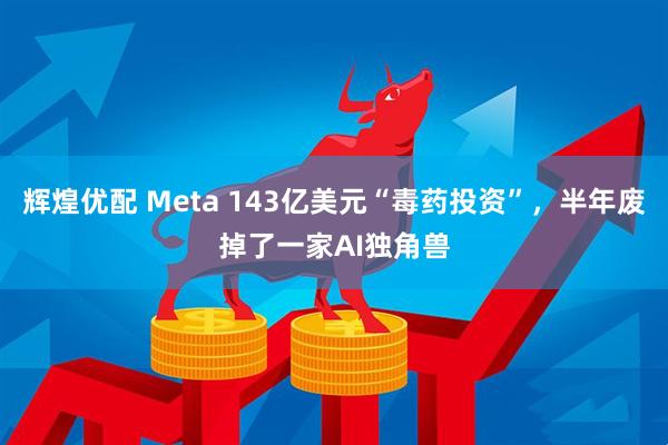 辉煌优配 Meta 143亿美元“毒药投资”,半年废掉了一家AI独角兽