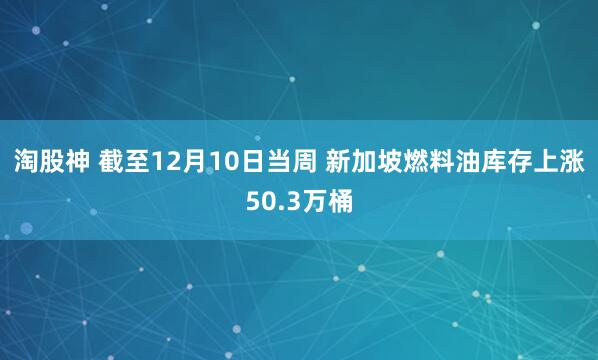 淘股神 截至12月10日当周 新加坡燃料油库存上涨50.3万桶