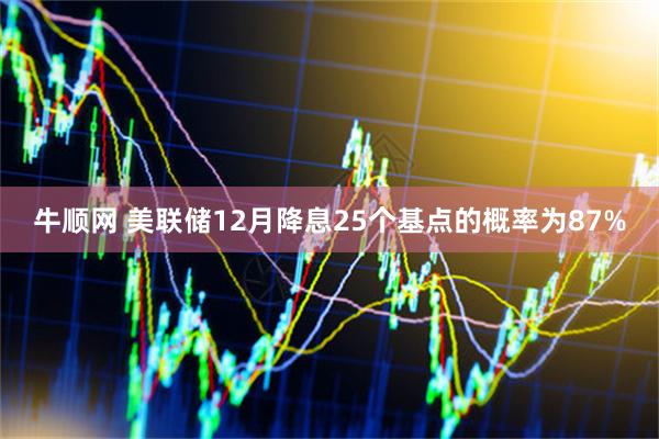 牛顺网 美联储12月降息25个基点的概率为87%