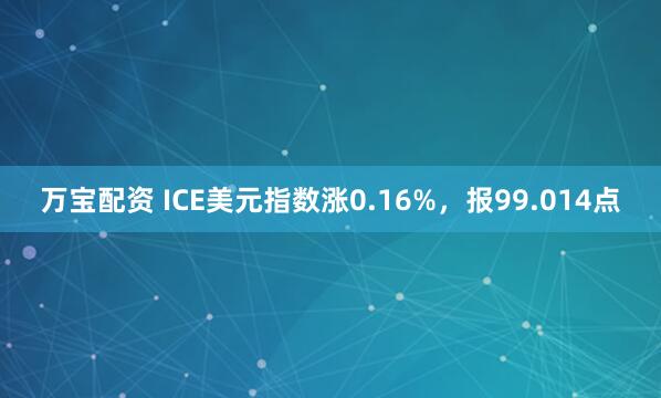 万宝配资 ICE美元指数涨0.16%，报99.014点
