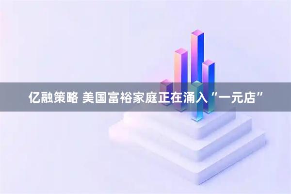 亿融策略 美国富裕家庭正在涌入“一元店”