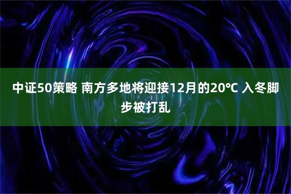 中证50策略 南方多地将迎接12月的20℃ 入冬脚步被打乱
