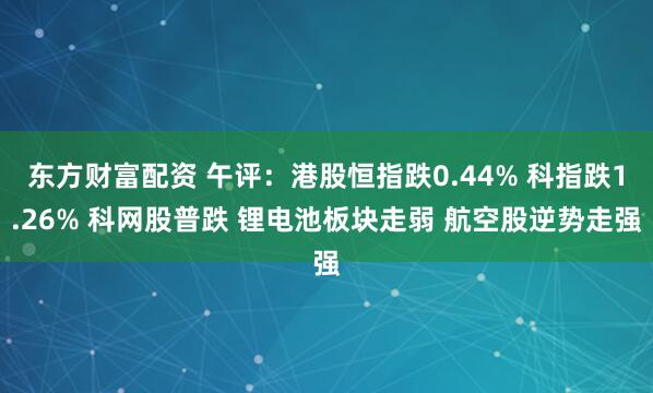 东方财富配资 午评:港股恒指跌0.44% 科指跌1.26% 科网股普跌 锂电池板块走弱 航空股逆势走强