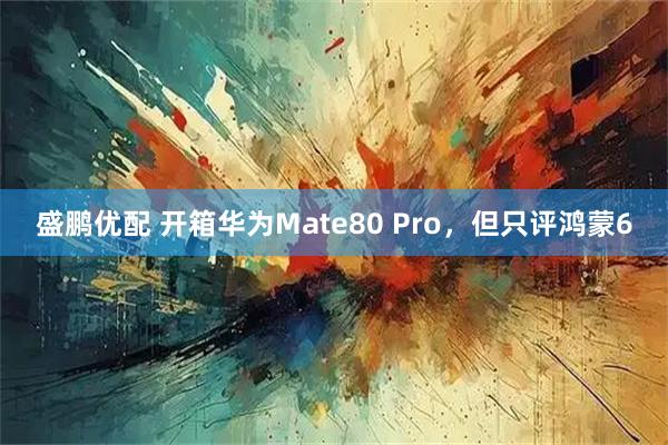 盛鹏优配 开箱华为Mate80 Pro,但只评鸿蒙6