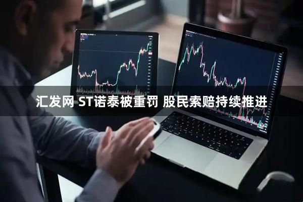 汇发网 ST诺泰被重罚 股民索赔持续推进