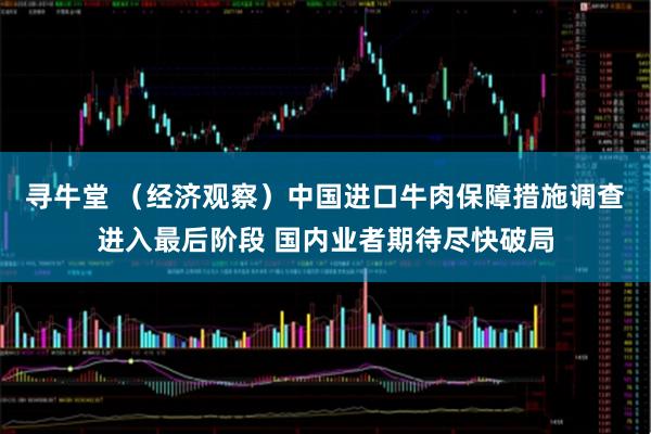 寻牛堂 (经济观察)中国进口牛肉保障措施调查进入最后阶段 国内业者期待尽快破局