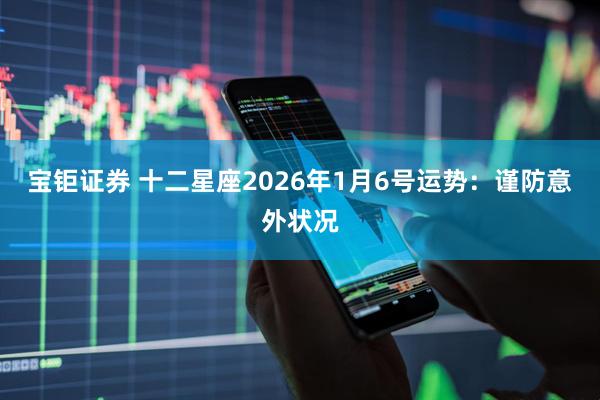 宝钜证券 十二星座2026年1月6号运势：谨防意外状况