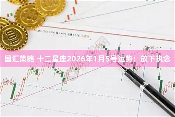 国汇策略 十二星座2026年1月5号运势：放下执念