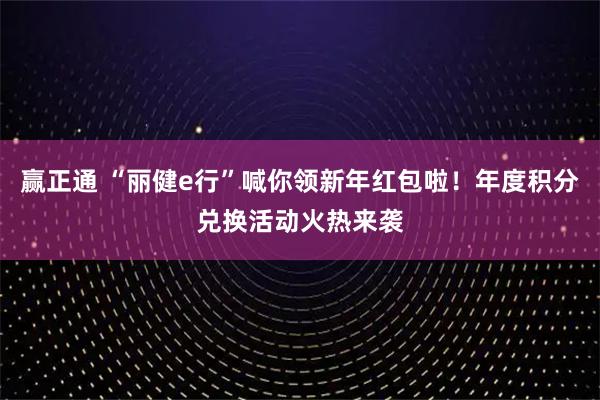 赢正通 “丽健e行”喊你领新年红包啦！年度积分兑换活动火热来袭