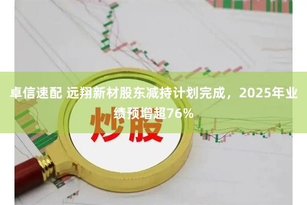 卓信速配 远翔新材股东减持计划完成，2025年业绩预增超76%
