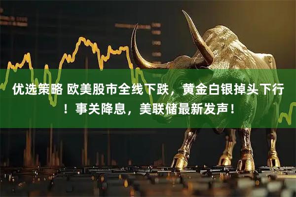 优选策略 欧美股市全线下跌，黄金白银掉头下行！事关降息，美联储最新发声！