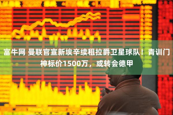 富牛网 曼联官宣新埃辛续租拉爵卫星球队！青训门神标价1500万，或转会德甲